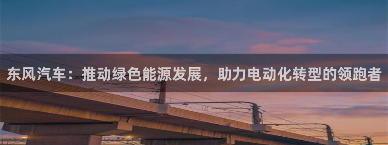 球速体育：东风汽车：推动绿色能源发展，助力电动化转型的领跑者