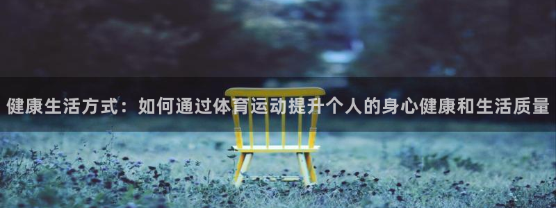 球速体育：健康生活方式：如何通过体育运动提升个人的身心健康和生活质量